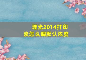 理光2014打印淡怎么调默认浓度