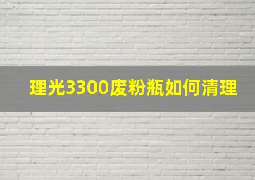 理光3300废粉瓶如何清理