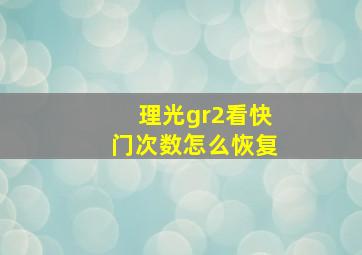 理光gr2看快门次数怎么恢复