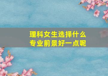 理科女生选择什么专业前景好一点呢