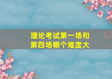 理论考试第一场和第四场哪个难度大