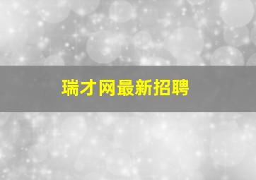 瑞才网最新招聘