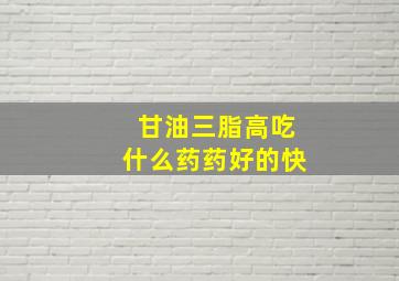 甘油三脂高吃什么药药好的快