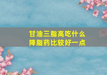 甘油三脂高吃什么降脂药比较好一点