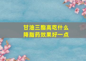 甘油三酯高吃什么降脂药效果好一点