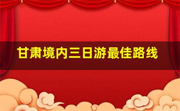 甘肃境内三日游最佳路线