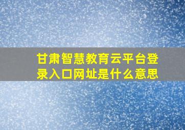 甘肃智慧教育云平台登录入口网址是什么意思