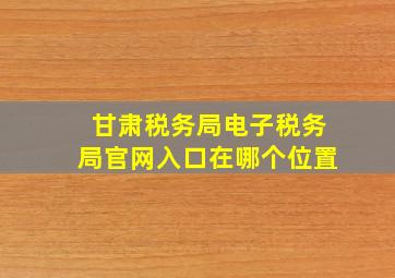 甘肃税务局电子税务局官网入口在哪个位置