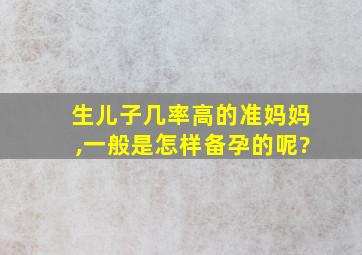 生儿子几率高的准妈妈,一般是怎样备孕的呢?