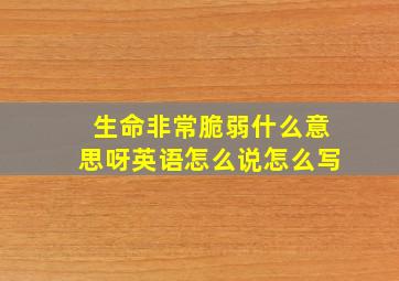 生命非常脆弱什么意思呀英语怎么说怎么写