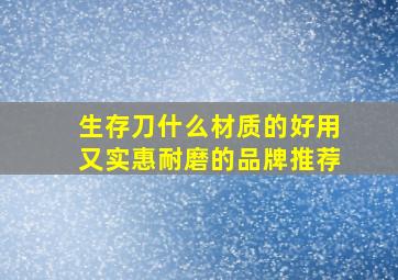 生存刀什么材质的好用又实惠耐磨的品牌推荐