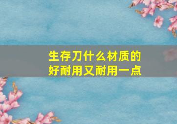 生存刀什么材质的好耐用又耐用一点