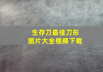 生存刀最佳刀形图片大全视频下载