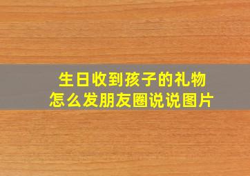 生日收到孩子的礼物怎么发朋友圈说说图片