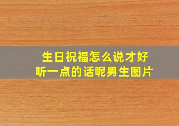 生日祝福怎么说才好听一点的话呢男生图片