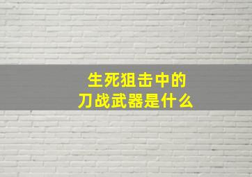 生死狙击中的刀战武器是什么