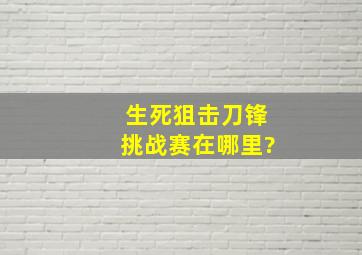 生死狙击刀锋挑战赛在哪里?