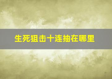 生死狙击十连抽在哪里