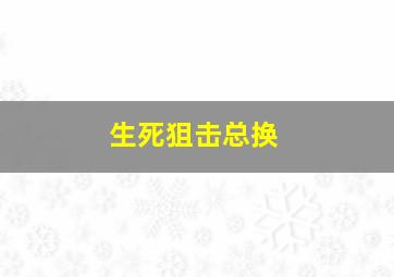 生死狙击总换