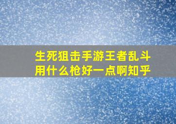 生死狙击手游王者乱斗用什么枪好一点啊知乎