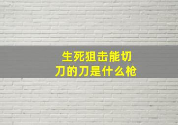 生死狙击能切刀的刀是什么枪