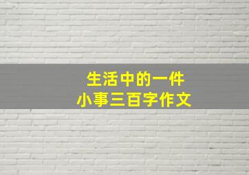 生活中的一件小事三百字作文