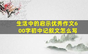 生活中的启示优秀作文600字初中记叙文怎么写