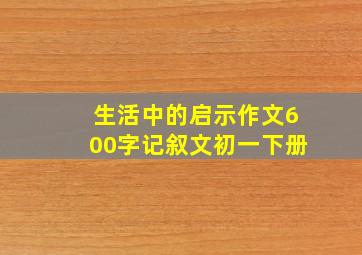 生活中的启示作文600字记叙文初一下册