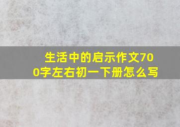 生活中的启示作文700字左右初一下册怎么写