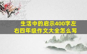 生活中的启示400字左右四年级作文大全怎么写