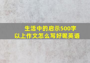 生活中的启示500字以上作文怎么写好呢英语