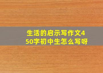 生活的启示写作文450字初中生怎么写呀