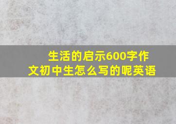 生活的启示600字作文初中生怎么写的呢英语