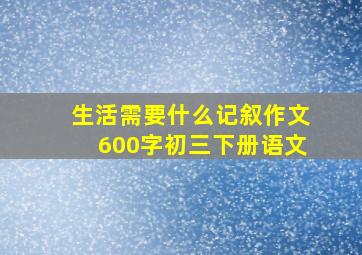 生活需要什么记叙作文600字初三下册语文