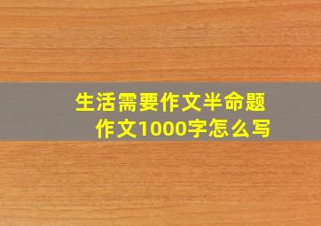 生活需要作文半命题作文1000字怎么写