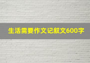 生活需要作文记叙文600字