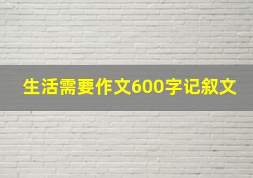 生活需要作文600字记叙文