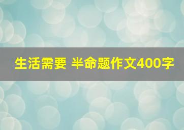 生活需要 半命题作文400字