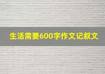 生活需要600字作文记叙文