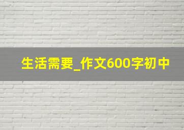 生活需要_作文600字初中