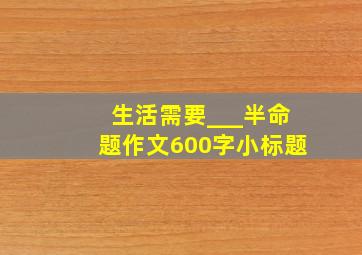 生活需要___半命题作文600字小标题