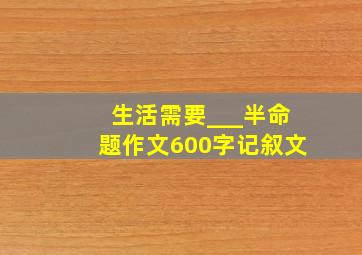 生活需要___半命题作文600字记叙文