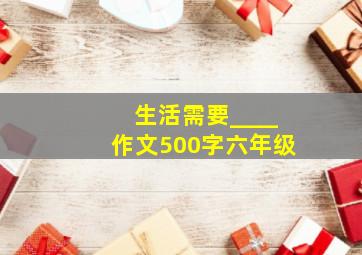 生活需要____作文500字六年级