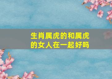 生肖属虎的和属虎的女人在一起好吗