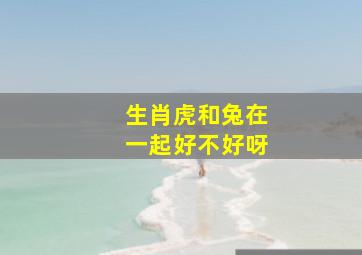 生肖虎和兔在一起好不好呀