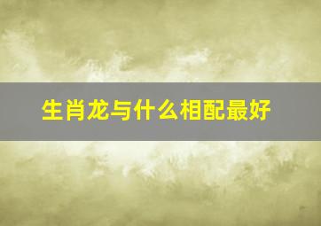 生肖龙与什么相配最好