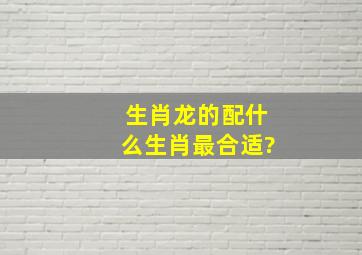 生肖龙的配什么生肖最合适?