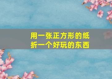 用一张正方形的纸折一个好玩的东西