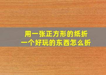 用一张正方形的纸折一个好玩的东西怎么折