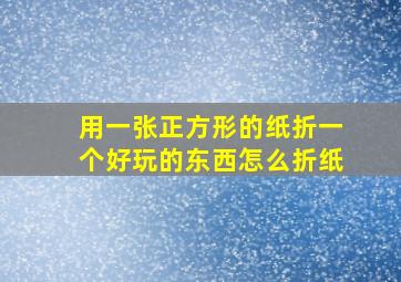 用一张正方形的纸折一个好玩的东西怎么折纸